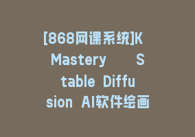 [868网课系统]K Mastery – Stable Diffusion AI软件绘画速成从小白到精通-72节-中英字幕868网课-868网课系统868网课系统