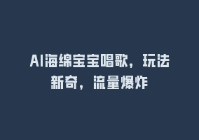 AI海绵宝宝唱歌，玩法新奇，流量爆炸868网课-868网课系统868网课系统