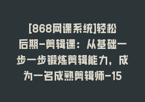 [868网课系统]轻松后期-剪辑课：从基础一步一步锻炼剪辑能力，成为一名成熟剪辑师-15节课868网课-868网课系统868网课系统