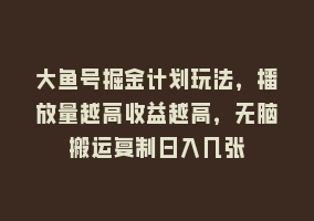 大鱼号掘金计划玩法，播放量越高收益越高，无脑搬运复制日入几张868网课-868网课系统868网课系统