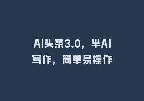 AI头条3.0，半AI写作，简单易操作868网课-868网课系统868网课系统