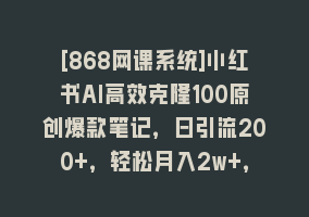 [868网课系统]小红书AI高效克隆100原创爆款笔记，日引流200+，轻松月入2w+，长期可做…868网课-868网课系统868网课系统