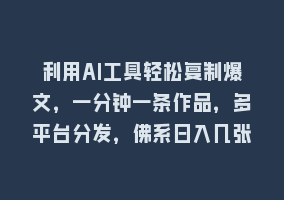 利用AI工具轻松复制爆文，一分钟一条作品，多平台分发，佛系日入几张868网课-868网课系统868网课系统