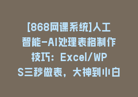 [868网课系统]人工智能-AI处理表格制作技巧：Excel/WPS三秒做表，大神到小白868网课-868网课系统868网课系统