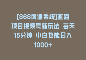 [868网课系统]蓝海项目视频号新玩法 每天15分钟 小白也能日入1000+868网课-868网课系统868网课系统