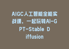 AIGC人工智能全能实战课，一起玩转Al-GPT-Stable Diffusion868网课-868网课系统868网课系统