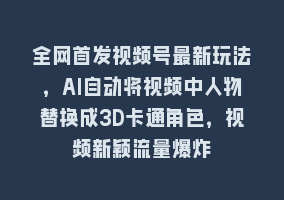 全网首发视频号最新玩法，AI自动将视频中人物替换成3D卡通角色，视频新颖流量爆炸868网课-868网课系统868网课系统