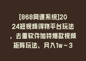 [868网课系统]2024短视频得物平台玩法，去重软件加持爆款视频矩阵玩法，月入1w～3w868网课-868网课系统868网课系统