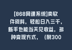 [868网课系统]卖软件资料，轻松日入三千，新手也能当天见收益，多种变现方式，（附300…868网课-868网课系统868网课系统