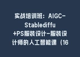 实战培训班：AIGC-Stablediffu+PS服装设计-服装设计师的人工智能课（16节）868网课-868网课系统868网课系统