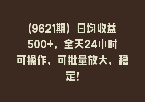 (9621期）日均收益500+，全天24小时可操作，可批量放大，稳定！868网课-868网课系统868网课系统