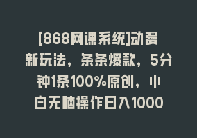 [868网课系统]动漫新玩法，条条爆款，5分钟1条100%原创，小白无脑操作日入1000+868网课-868网课系统868网课系统