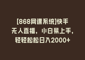 [868网课系统]快手无人直播，小白易上手，轻轻松松日入2000+868网课-868网课系统868网课系统