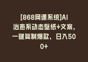 [868网课系统]AI治愈系动态壁纸+文案，一键复制爆款，日入500+868网课-868网课系统868网课系统