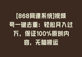 [868网课系统]视频号一键去重：轻松月入过万，保证100%原创内容，无脑搬运868网课-868网课系统868网课系统