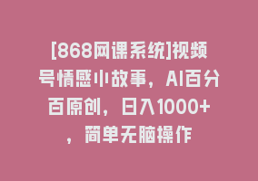 [868网课系统]视频号情感小故事，AI百分百原创，日入1000+，简单无脑操作868网课-868网课系统868网课系统