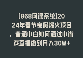 [868网课系统]2024年春节寒假爆火项目，普通小白如何通过小游戏直播做到月入30W+868网课-868网课系统868网课系统