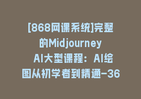 [868网课系统]完整的Midjourney AI大型课程：AI绘图从初学者到精通-36节课-中英字幕868网课-868网课系统868网课系统