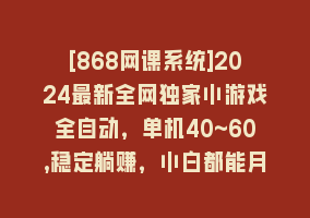 [868网课系统]2024最新全网独家小游戏全自动，单机40~60,稳定躺赚，小白都能月入过万868网课-868网课系统868网课系统