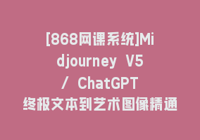 [868网课系统]Midjourney V5 / ChatGPT 终极文本到艺术图像精通课程-47节课-中英字幕868网课-868网课系统868网课系统