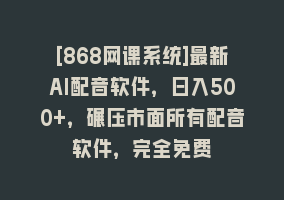 [868网课系统]最新AI配音软件，日入500+，碾压市面所有配音软件，完全免费868网课-868网课系统868网课系统