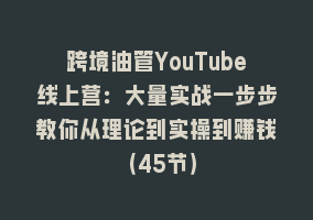 跨境油管YouTube线上营：大量实战一步步教你从理论到实操到赚钱（45节）868网课-868网课系统868网课系统