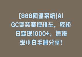 [868网课系统]AIGC变装赛博机车，轻松日变现1000+，保姆级小白手册分享！868网课-868网课系统868网课系统