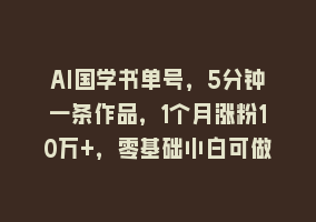 AI国学书单号，5分钟一条作品，1个月涨粉10万+，零基础小白可做868网课-868网课系统868网课系统