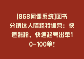 [868网课系统]图书分销达人陪跑特训营：快速涨粉，快速起号出单10-100单！868网课-868网课系统868网课系统