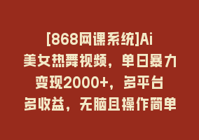 [868网课系统]Ai美女热舞视频，单日暴力变现2000+，多平台多收益，无脑且操作简单，小…868网课-868网课系统868网课系统