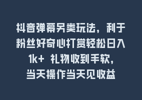 抖音弹幕另类玩法，利于粉丝好奇心打赏轻松日入1k+ 礼物收到手软，当天操作当天见收益868网课-868网课系统868网课系统