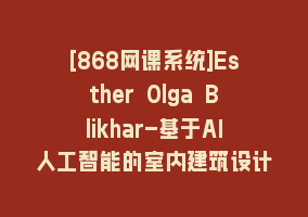 [868网课系统]Esther Olga Blikhar-基于AI人工智能的室内建筑设计教程-11节课-中英字幕868网课-868网课系统868网课系统