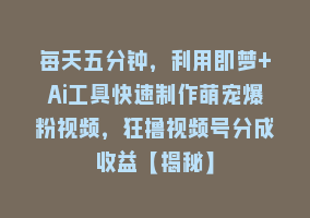 每天五分钟，利用即梦+Ai工具快速制作萌宠爆粉视频，狂撸视频号分成收益【揭秘】868网课-868网课系统868网课系统