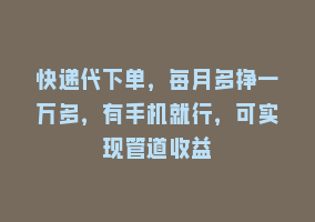 快递代下单，每月多挣一万多，有手机就行，可实现管道收益868网课-868网课系统868网课系统