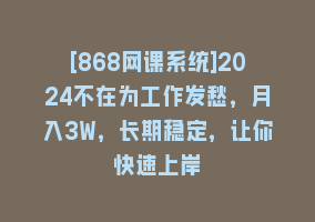 [868网课系统]2024不在为工作发愁，月入3W，长期稳定，让你快速上岸868网课-868网课系统868网课系统