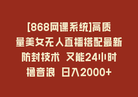 [868网课系统]高质量美女无人直播搭配最新防封技术 又能24小时撸音浪 日入2000+868网课-868网课系统868网课系统