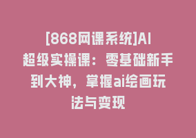 [868网课系统]AI超级实操课：零基础新手到大神，掌握ai绘画玩法与变现868网课-868网课系统868网课系统