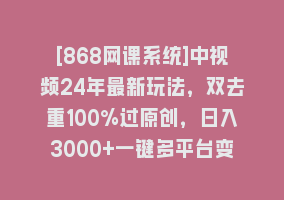 [868网课系统]中视频24年最新玩法，双去重100%过原创，日入3000+一键多平台变现868网课-868网课系统868网课系统