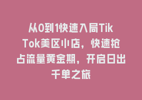 从0到1快速入局TikTok美区小店，快速抢占流量黄金期，开启日出千单之旅868网课-868网课系统868网课系统