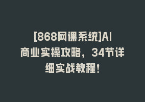 [868网课系统]AI商业实操攻略，34节详细实战教程！868网课-868网课系统868网课系统