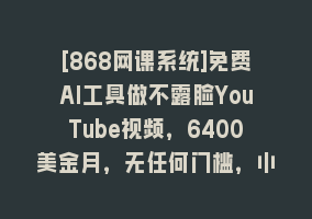 [868网课系统]免费AI工具做不露脸YouTube视频，6400美金月，无任何门槛，小白轻松上手868网课-868网课系统868网课系统