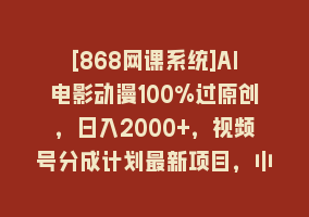 [868网课系统]AI电影动漫100%过原创，日入2000+，视频号分成计划最新项目，小白首选！868网课-868网课系统868网课系统