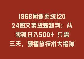 [868网课系统]2024图文带货新趋势：从零到日入500+ 只需三天，破播放技术大揭秘！868网课-868网课系统868网课系统