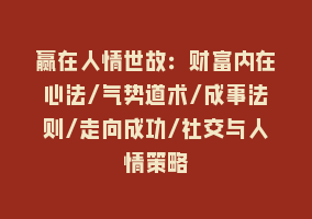 赢在人情世故：财富内在心法/气势道术/成事法则/走向成功/社交与人情策略868网课-868网课系统868网课系统