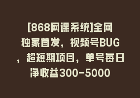 [868网课系统]全网独家首发，视频号BUG，超短期项目，单号每日净收益300-5000！868网课-868网课系统868网课系统