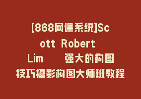 [868网课系统]Scott Robert Lim – 强大的构图技巧摄影构图大师班教程-12节课-中英字幕868网课-868网课系统868网课系统