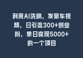 利用AI洗稿，发豪车视频，日引流300+创业粉，单日变现5000+的一个项目868网课-868网课系统868网课系统