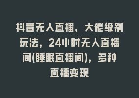 抖音无人直播，大佬级别玩法，24小时无人直播间(睡眠直播间)，多种直播变现868网课-868网课系统868网课系统