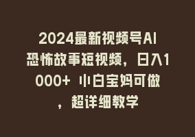 2024最新视频号AI恐怖故事短视频，日入1000+ 小白宝妈可做，超详细教学868网课-868网课系统868网课系统