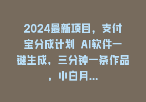 2024最新项目，支付宝分成计划 AI软件一键生成，三分钟一条作品，小白月…868网课-868网课系统868网课系统